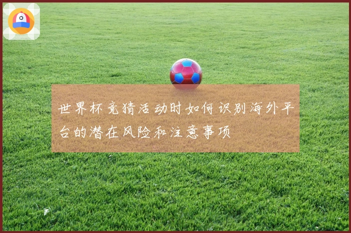世界杯竞猜活动时如何识别海外平台的潜在风险和注意事项