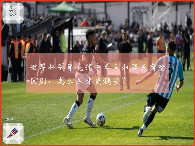世界杯冠军竞猜中单关和串关有啥区别，怎么买才更稳妥？