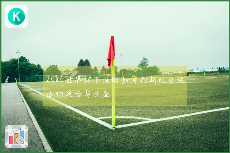 2026世界杯下注时如何判断比分玩法的风险与收益