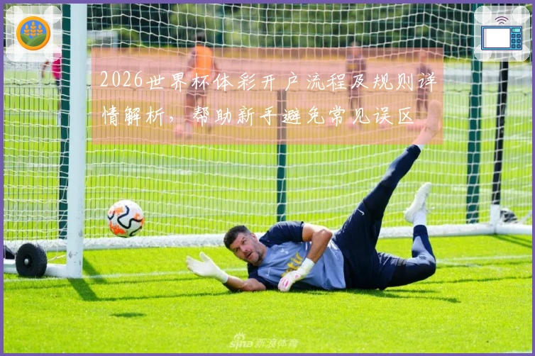 2026世界杯体彩开户流程及规则详情解析，帮助新手避免常见误区