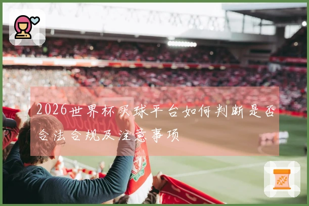 2026世界杯买球平台如何判断是否合法合规及注意事项