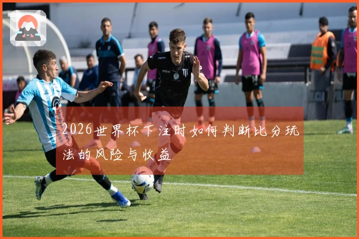 2026世界杯下注时如何判断比分玩法的风险与收益