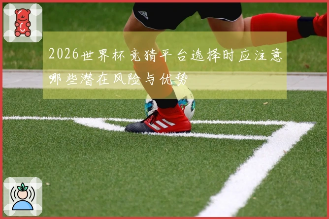 2026世界杯竞猜平台选择时应注意哪些潜在风险与优势