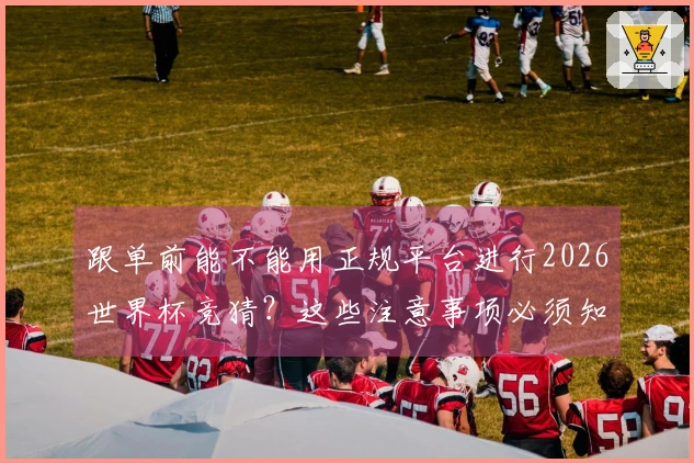 跟单前能不能用正规平台进行2026世界杯竞猜？这些注意事项必须知道